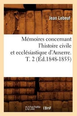 Memoires Concernant l'Histoire Civile Et Ecclesiastique d'Auxerre. T. 2 (Ed.1848-1855)