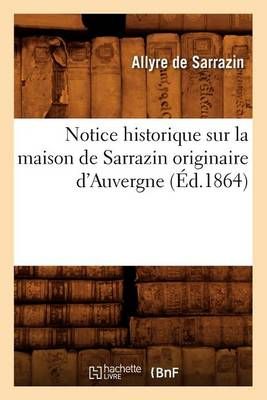Notice Historique Sur La Maison de Sarrazin Originaire d'Auvergne, (Ed.1864)
