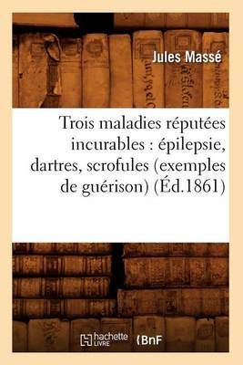 Trois Maladies Reputees Incurables: Epilepsie, Dartres, Scrofules (Exemples de Guerison) (Ed.1861)