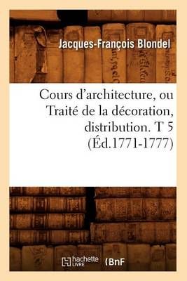 Cours d'architecture, ou Traité de la décoration, distribution. T 5 (Éd.1771-1777)