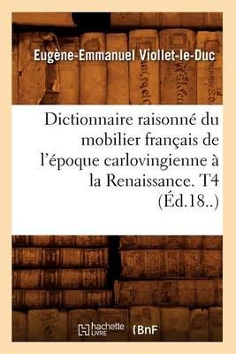 Dictionnaire raisonné du mobilier français de l'époque carlovingienne à la Renaissance. T4 (Éd.18..)
