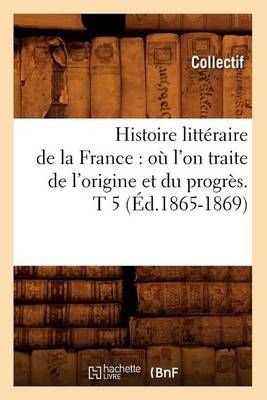Histoire littéraire de la France : où l'on traite de l'origine et du progrès. T 5 (Éd.1865-1869)
