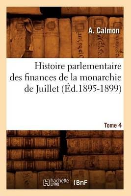 Histoire Parlementaire Des Finances de la Monarchie de Juillet. Tome 4 (Ed.1895-1899)