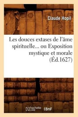 Les Douces Extases de l'Ame Spirituelle, Ou Exposition Mystique Et Morale (Ed.1627)