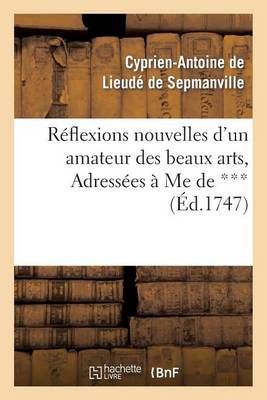Reflexions Nouvelles d'Un Amateur Des Beaux Arts, Adressees A Me de ***