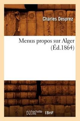 Menus Propos Sur Alger, (Ed.1864) By Charles Desprez 9782012751927