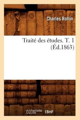 Traite Des Etudes. T. 1 (Ed.1863) By Charles Rollin 9782012773936