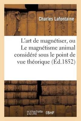 L'Art de Magnetiser, Ou Le Magnetisme Animal Considere Sous Le Point de Vue Theorique