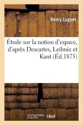 Etude Sur La Notion d'Espace, d'Apres Descartes, Leibniz Et Kant: These Pour Le Doctorat