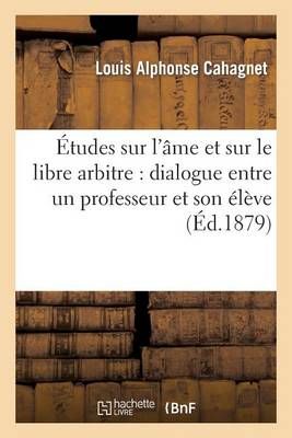 Etudes Sur l'Ame Et Sur Le Libre Arbitre: Dialogue Entre Un Professeur Et Son Eleve