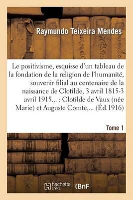 Le Positivisme, Esquisse d'Un Tableau de la Fondation de la Religion de l'Humanite. Tome 1