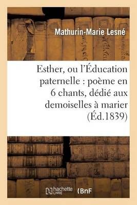 Esther, Ou l'Education Paternelle: Poeme En 6 Chants, Dedie Aux Demoiselles A Marier