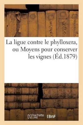 La Ligue Contre Le Phylloxera, Ou Moyens Pour Conserver Les Vignes (Ed.1879)