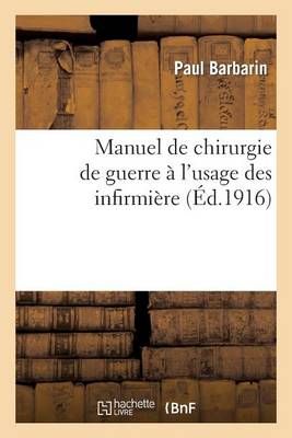 Manuel de Chirurgie de Guerre A l'Usage Des Infirmieres: Anatomie, Pratique Chirurgicale