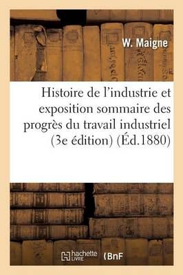 Histoire de l'Industrie Et Exposition Sommaire Des Progres Du Travail Industriel, 3e Edition