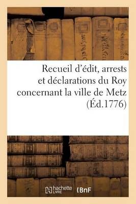 Recueil d'Edit, Arrests Et Declarations Du Roy Concernant La Ville de Metz