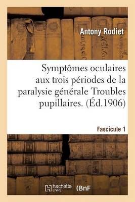 Symptomes Oculaires Aux Trois Periodes de la Paralysie Generale Troubles Pupillaires. Fascicule 1