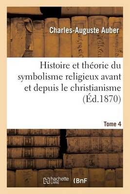 Histoire Et Theorie Du Symbolisme Religieux Avant Et Depuis Le Christianisme. Tome 4
