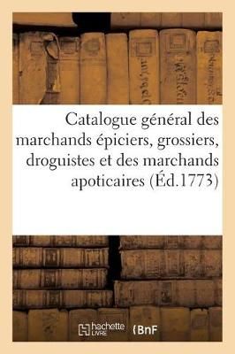 Catalogue General Des Marchands Epiciers, Grossiers, Droguistes Et Des Marchands Apoticaires,