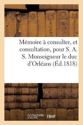 Memoire A Consulter, Et Consultation, Pour S. A. S. Monseigneur Le Duc d'Orleans