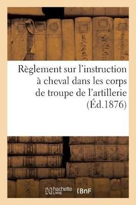 Reglement Sur l'Instruction A Cheval Dans Les Corps de Troupe de l'Artillerie, Approuve Par Le