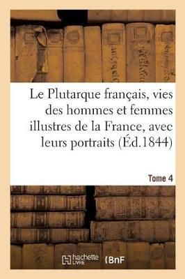 Le Plutarque français, vies des hommes et femmes illustres de la France, avec leurs Tome 4