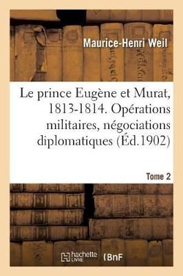 prince Eug?ne et Murat, 1813-1814. Op?rations militaires, n?gociations diplomatiques. Tome 2