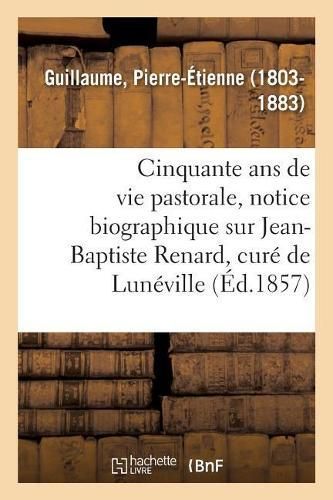 Cinquante ANS de Vie Pastorale, Notice Biographique Sur M. Jean-Baptiste Renard, Cur? de Lun?ville