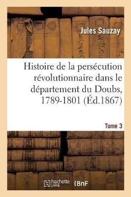 Histoire de la Pers?cution R?volutionnaire Dans Le D?partement Du Doubs, 1789-1801