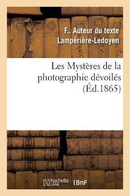 Les Mystères de la Photographie Dévoilés Ou Méthode Élémentaire Raisonnée À l'Aide de Laquelle