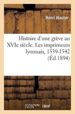 Histoire d'Une Gr?ve Au Xvie Si?cle. Les Imprimeurs Lyonnais, 1539-1542