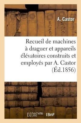 Recueil de Machines A Draguer Et Appareils Elevatoires Construits Et Employes Par A. Castor