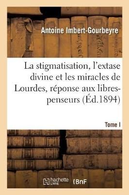Stigmatisation, l'Extase Divine Et Les Miracles de Lourdes, R?ponse Aux Libres-Penseurs. Tome I