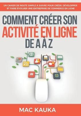 Comment créer son activité en ligne de A à Z:Un cahier de route simple à suivre pour créer, développer et faire évoluer une entreprise de ...
