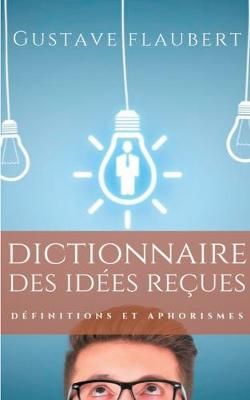 Dictionnaire des idées reçues:Définitions et aphorismes imaginés par Gustave Flaubert