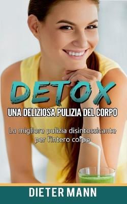 Detox: Una deliziosa pulizia del corpo:La migliore pulizia disintossicante per l'intero corpo
