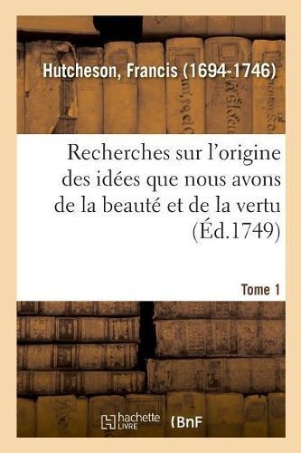 Recherches Sur l'Origine Des Id?es Que Nous Avons de la Beaut? Et de la Vertu. Tome 1