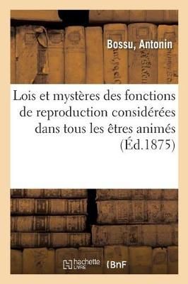 Lois Et Myst?res Des Fonctions de Reproduction Consid?r?es Dans Tous Les ?tres Anim?s