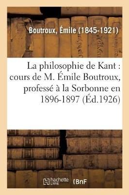 Philosophie de Kant: Cours de M. ?mile Boutroux, Profess? ? La Sorbonne En 1896-1897