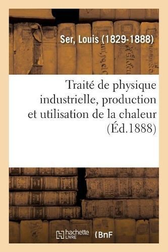Trait? de Physique Industrielle, Production Et Utilisation de la Chaleur