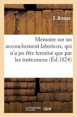 Memoire Sur Un Accouchement Laborieux, Qui n'a Pu Etre Termine Que Par Les Instrumens