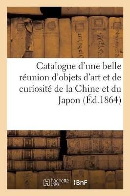Catalogue d'Une Belle R?union d'Objets d'Art Et de Curiosit? de la Chine Et Du Japon