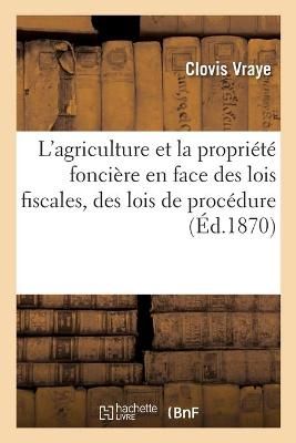 L'Agriculture Et La Propri?t? Fonci?re En Face Des Lois Fiscales, Des Lois de Proc?dure