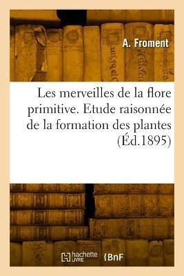 Les Merveilles de la Flore Primitive. Etude Raisonn?e de la Formation Des Plantes