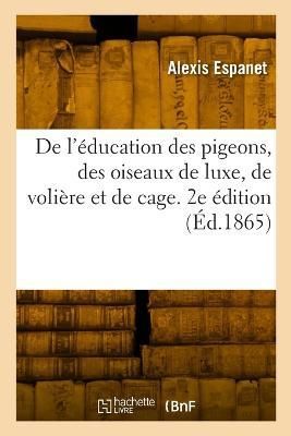 De l'?ducation des pigeons, des oiseaux de luxe, de voli?re et de cage. 2e ?dition