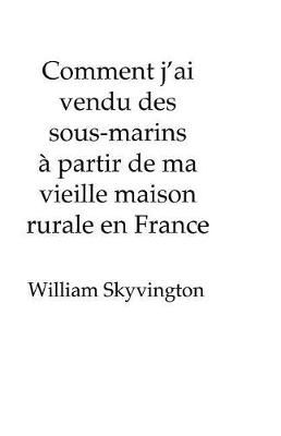 Comment j'ai vendu des sous-marins à partir de ma vieille maison rurale en France: How I sold submarines from my farmhouse? on the edge of ?the ...