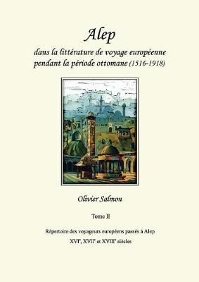 Alep dans la littérature de voyage européenne pendant la période ottomane (1516-1918): Tome II : Répertoire des voyageurs européens passés ...