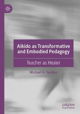 Aikido as Transformative and Embodied Pedagogy By Michael A. Gordon