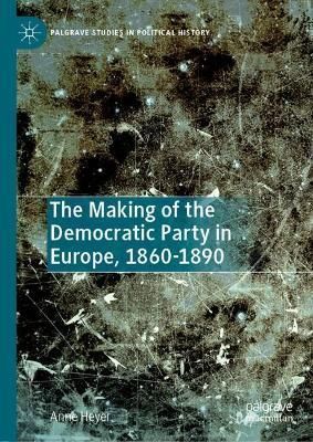 The Making of the Democratic Party in Europe, 1860-1890 By Anne Heyer