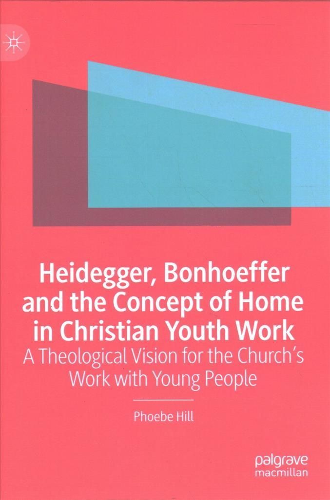 Heidegger, Bonhoeffer and the Concept of Home in Christian Youth Work : A Theological Vision for the Church's Work with Young People